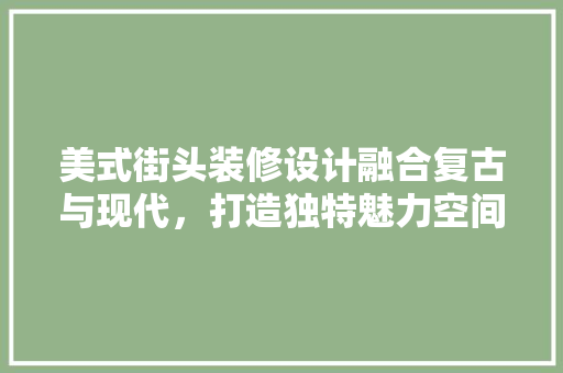 美式街头装修设计融合复古与现代，打造独特魅力空间