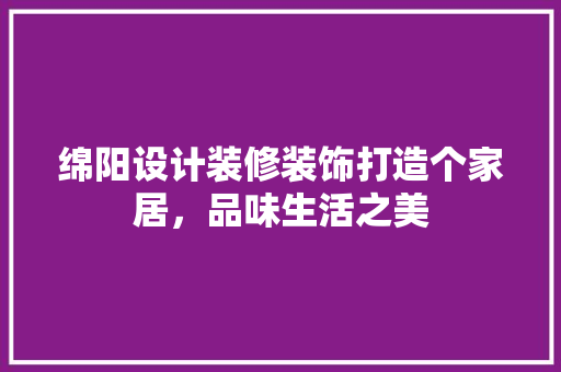 绵阳设计装修装饰打造个家居，品味生活之美