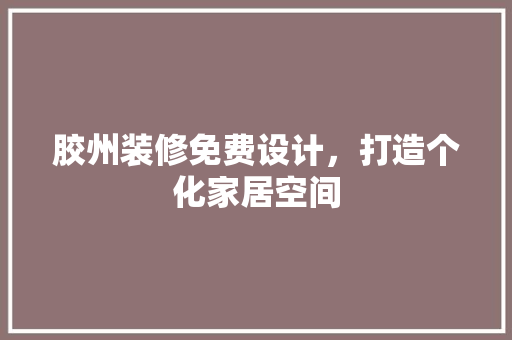 胶州装修免费设计，打造个化家居空间