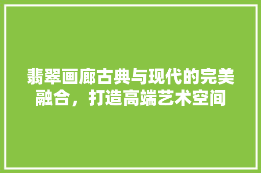 翡翠画廊古典与现代的完美融合，打造高端艺术空间