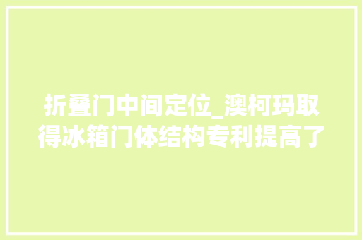 折叠门中间定位_澳柯玛取得冰箱门体结构专利提高了工作效率削减了专门的预安装工位削减了大年夜量成本也极大年夜的延长了门体的运用寿命