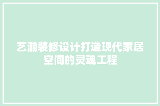 艺瀚装修设计打造现代家居空间的灵魂工程