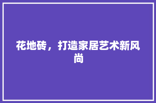 花地砖，打造家居艺术新风尚