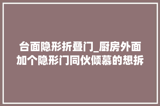 台面隐形折叠门_厨房外面加个隐形门同伙倾慕的想拆房重装实用性不频年夜厨房差