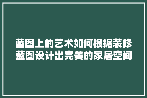 蓝图上的艺术如何根据装修蓝图设计出完美的家居空间