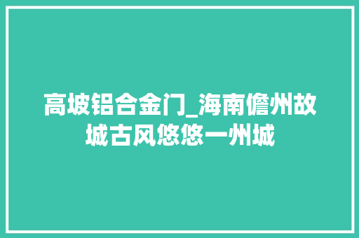 高坡铝合金门_海南儋州故城古风悠悠一州城
