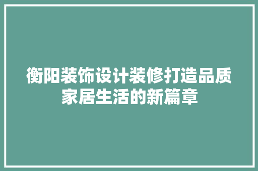衡阳装饰设计装修打造品质家居生活的新篇章