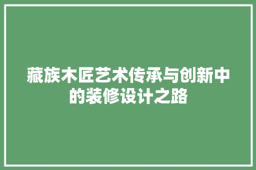 藏族木匠艺术传承与创新中的装修设计之路