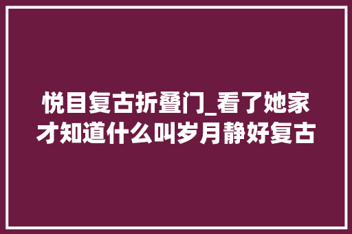 悦目复古折叠门_看了她家才知道什么叫岁月静好复古风装修优雅高级晒晒