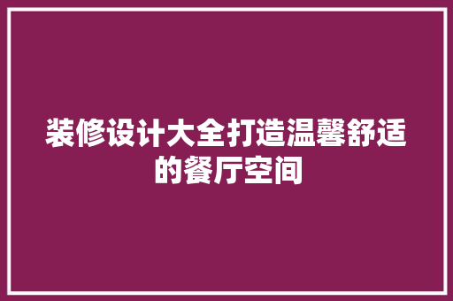 装修设计大全打造温馨舒适的餐厅空间