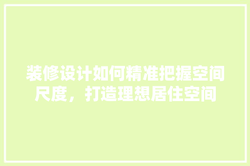 装修设计如何精准把握空间尺度，打造理想居住空间