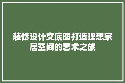 装修设计交底图打造理想家居空间的艺术之旅
