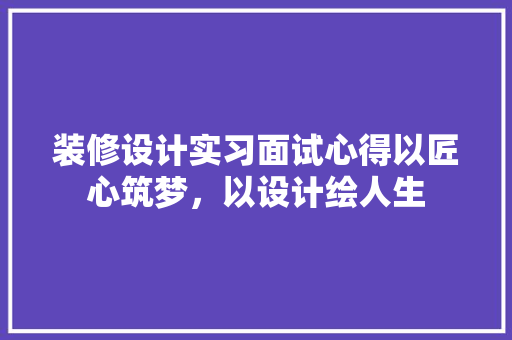 装修设计实习面试心得以匠心筑梦，以设计绘人生