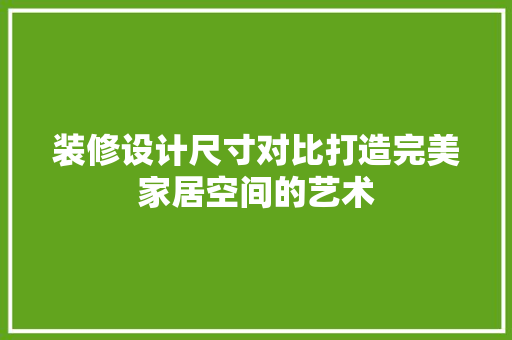 装修设计尺寸对比打造完美家居空间的艺术