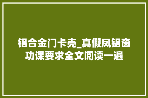 铝合金门卡壳_真假凤铝窗功课要求全文阅读一遍