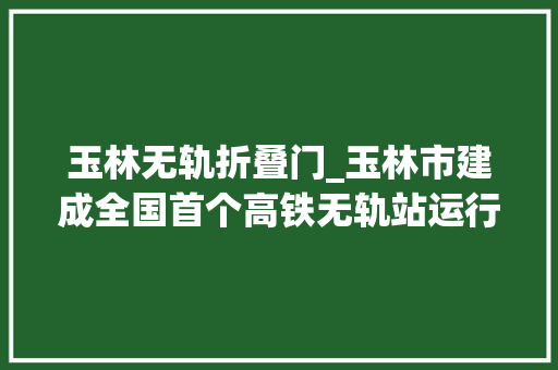 玉林无轨折叠门_玉林市建成全国首个高铁无轨站运行收集往后还将这样成长→