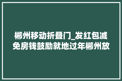 郴州移动折叠门_发红包减免房钱鼓励就地过年郴州放大年夜招了