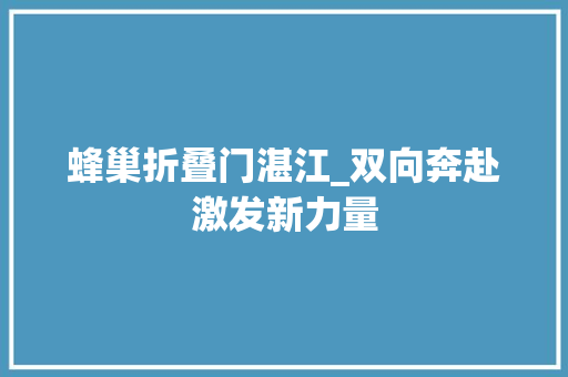 蜂巢折叠门湛江_双向奔赴激发新力量