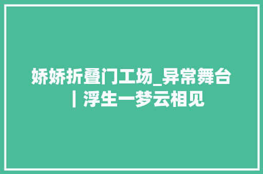 娇娇折叠门工场_异常舞台｜浮生一梦云相见