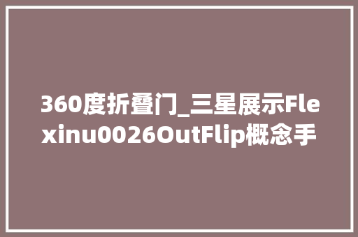 360度折叠门_三星展示Flexinu0026OutFlip概念手机可内外360°折叠