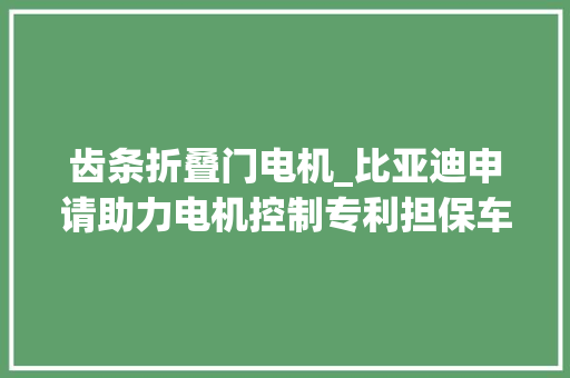 齿条折叠门电机_比亚迪申请助力电机控制专利担保车辆在各个车速工况下均具有较好的齿条末尾保护效果