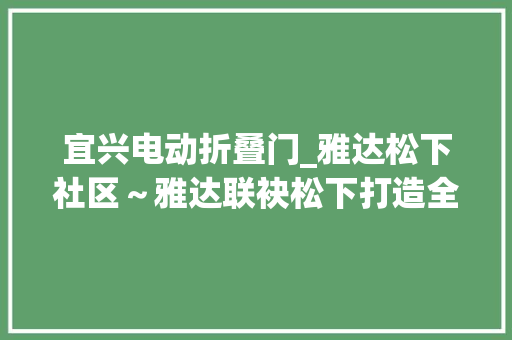 宜兴电动折叠门_雅达松下社区～雅达联袂松下打造全球首个WST国际化健康智能社区