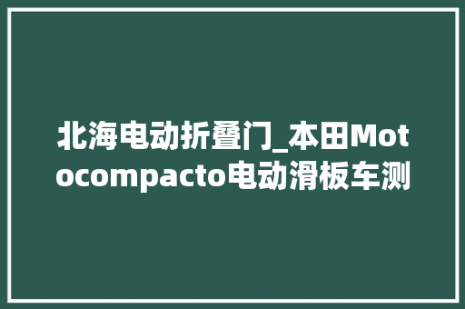 北海电动折叠门_本田Motocompacto电动滑板车测评超萌的折叠电驴