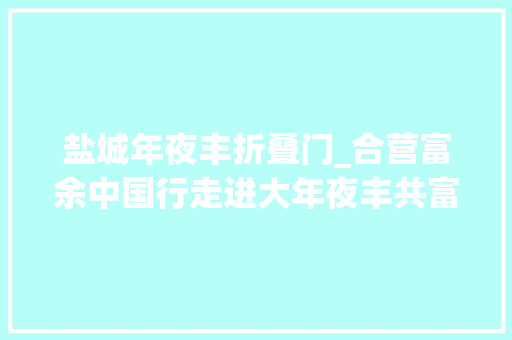 盐城年夜丰折叠门_合营富余中国行走进大年夜丰共富工坊让村平易近家门口就业增收不是梦