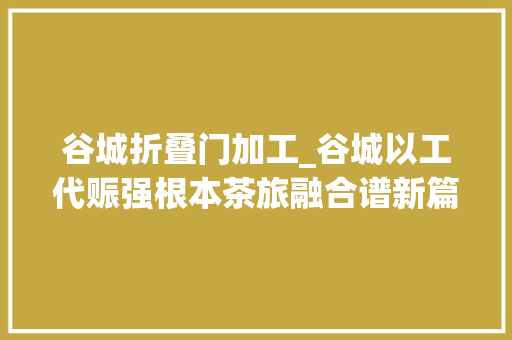 谷城折叠门加工_谷城以工代赈强根本茶旅融合谱新篇