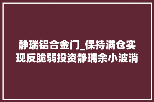 静瑞铝合金门_保持满仓实现反脆弱投资静瑞余小波消极乐不雅观并不重要重要是当前价格下能够找到足够多风险与内在收益率纰谬称的资产