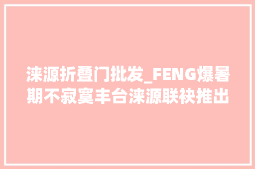 涞源折叠门批发_FENG爆暑期不寂寞丰台涞源联袂推出夏季旅游活动等你来
