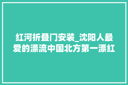 红河折叠门安装_沈阳人最爱的漂流中国北方第一漂红河漂流全攻略