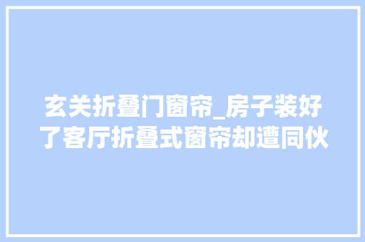 玄关折叠门窗帘_房子装好了客厅折叠式窗帘却遭同伙吐槽说像七八十年代的觉得
