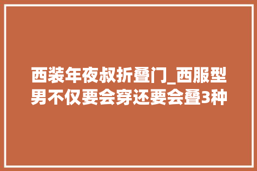 西装年夜叔折叠门_西服型男不仅要会穿还要会叠3种折叠方法赶紧学起来