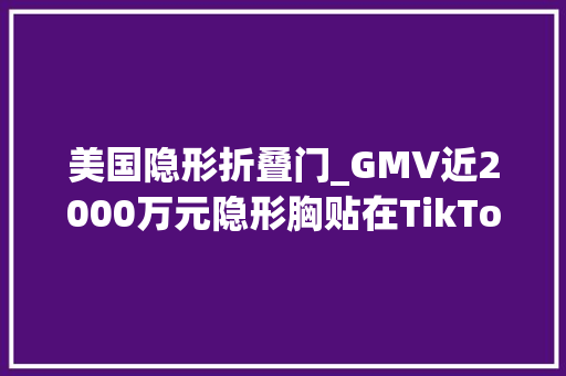 美国隐形折叠门_GMV近2000万元隐形胸贴在TikTok美国站掀起女性身体解放热潮