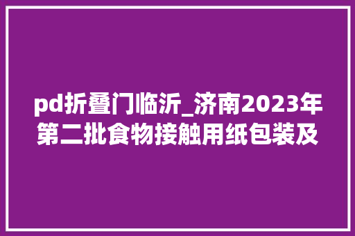 pd折叠门临沂_济南2023年第二批食物接触用纸包装及容器等制品纸杯产品质量市级监督抽查结果​