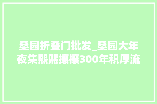 桑园折叠门批发_桑园大年夜集熙熙攘攘300年积厚流光到今朝