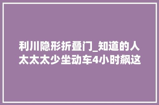 利川隐形折叠门_知道的人太太太少坐动车4小时飙这座自带凉气的小城探亚洲大年夜旱洞打卡巴厘岛同款鸟巢