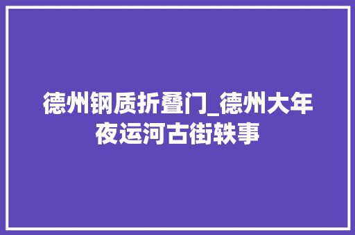 德州钢质折叠门_德州大年夜运河古街轶事