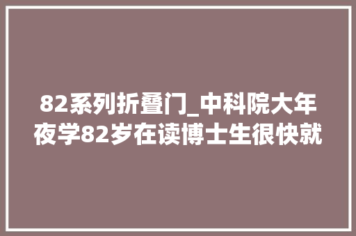 82系列折叠门_中科院大年夜学82岁在读博士生很快就能戴上博士帽啦