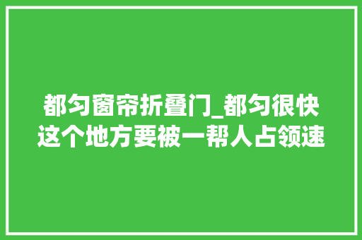 都匀窗帘折叠门_都匀很快这个地方要被一帮人占领速来围不雅观