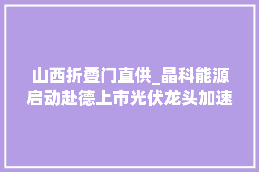 山西折叠门直供_晶科能源启动赴德上市光伏龙头加速吸引外资