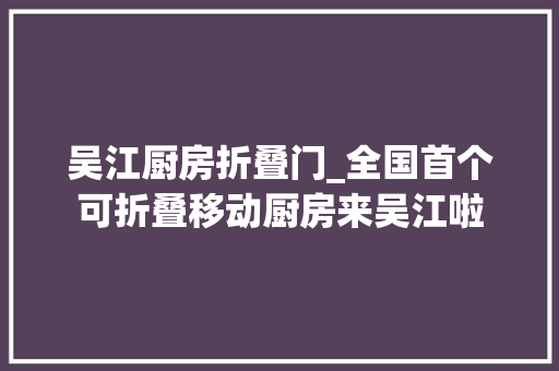 吴江厨房折叠门_全国首个可折叠移动厨房来吴江啦