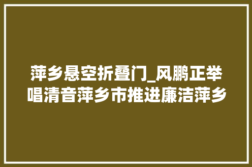 萍乡悬空折叠门_风鹏正举唱清音萍乡市推进廉洁萍乡培植纪实