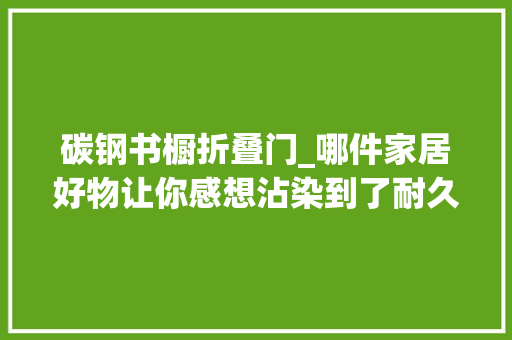 碳钢书橱折叠门_哪件家居好物让你感想沾染到了耐久主义消费不雅观的好处