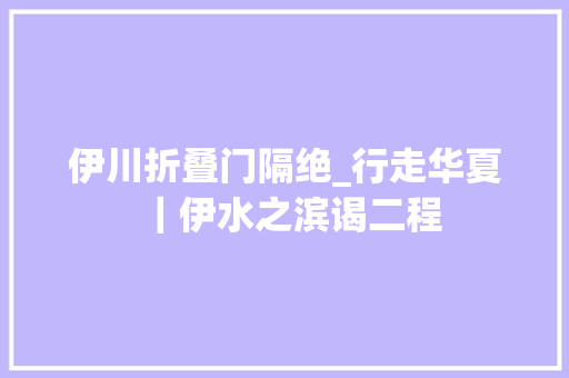 伊川折叠门隔绝_行走华夏｜伊水之滨谒二程