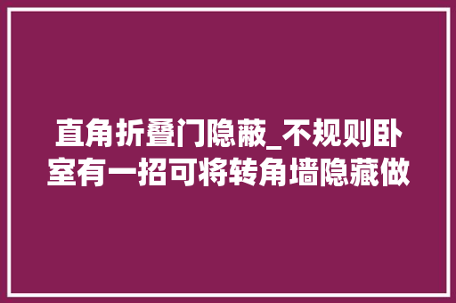 直角折叠门隐蔽_不规则卧室有一招可将转角墙隐藏做直角双面柜收纳也翻一番