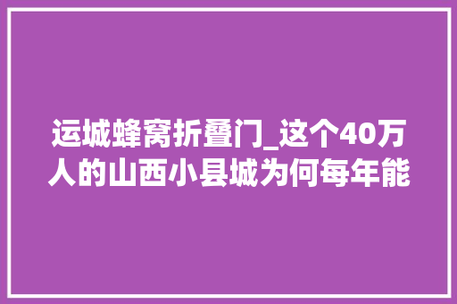 运城蜂窝折叠门_这个40万人的山西小县城为何每年能吸引上切切搭客