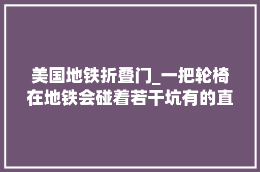 美国地铁折叠门_一把轮椅在地铁会碰着若干坑有的直梯不开有的厕所进不去有的出口挤满共享单车