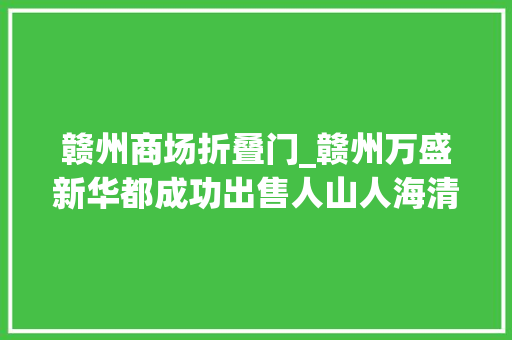 赣州商场折叠门_赣州万盛新华都成功出售人山人海清仓甩货